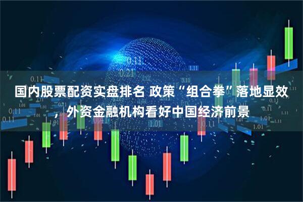 国内股票配资实盘排名 政策“组合拳”落地显效，外资金融机构看好中国经济前景