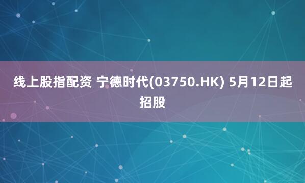 线上股指配资 宁德时代(03750.HK) 5月12日起招股