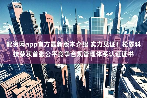 配资网app官方最新版本介绍 实力见证！松霖科技荣获首张公平竞争合规管理体系认证证书