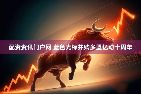 配资资讯门户网 蓝色光标并购多盟亿动十周年