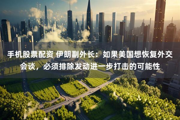 手机股票配资 伊朗副外长：如果美国想恢复外交会谈，必须排除发动进一步打击的可能性