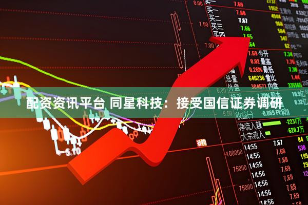 配资资讯平台 同星科技：接受国信证券调研