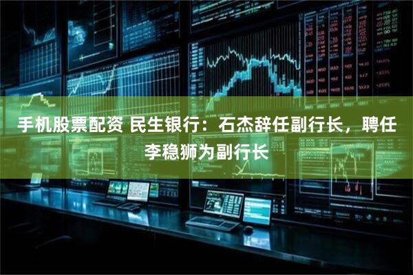 手机股票配资 民生银行：石杰辞任副行长，聘任李稳狮为副行长