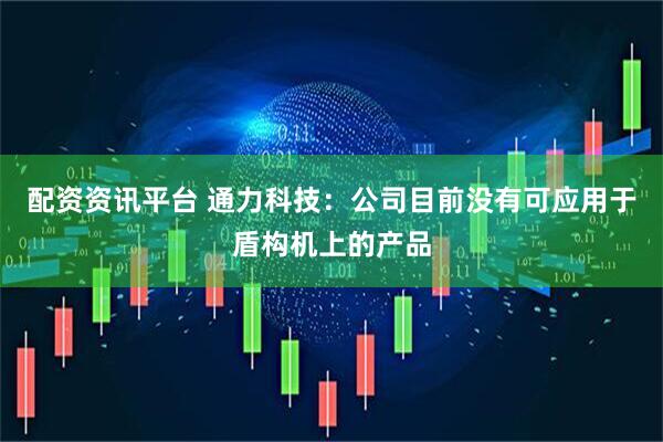 配资资讯平台 通力科技：公司目前没有可应用于盾构机上的产品