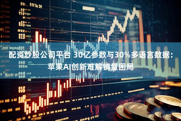 配资炒股公司平台 30亿参数与30%多语言数据：苹果AI创新难解销量困局