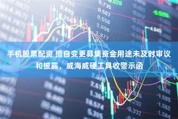 手机股票配资 擅自变更募集资金用途未及时审议和披露，威海威硬工具收警示函
