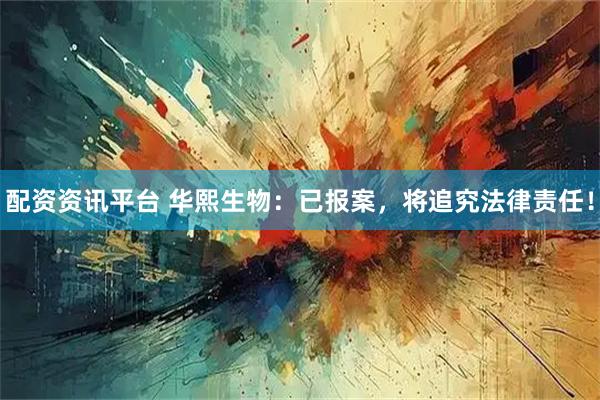 配资资讯平台 华熙生物：已报案，将追究法律责任！