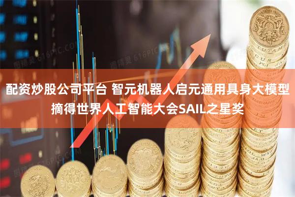 配资炒股公司平台 智元机器人启元通用具身大模型摘得世界人工智能大会SAIL之星奖