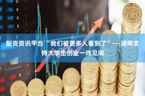 配资资讯平台 “我们被更多人看到了”——湖南支持大学生创业一线见闻