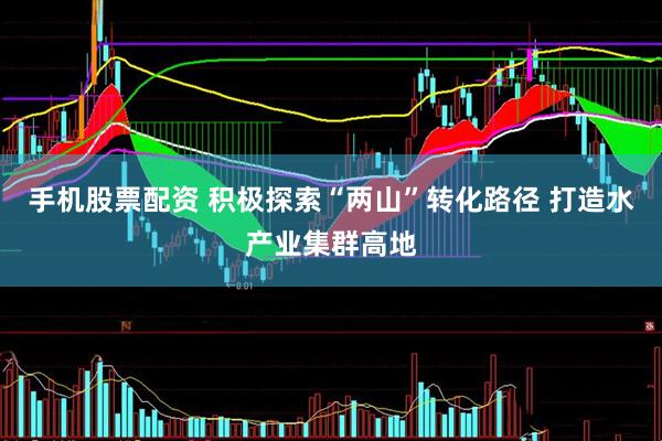 手机股票配资 积极探索“两山”转化路径 打造水产业集群高地