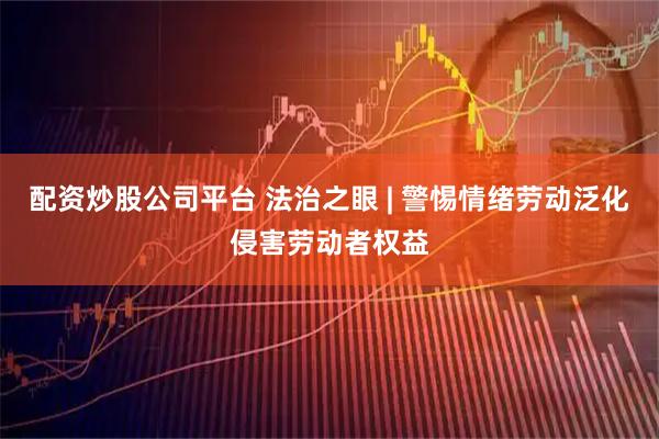 配资炒股公司平台 法治之眼 | 警惕情绪劳动泛化侵害劳动者权益