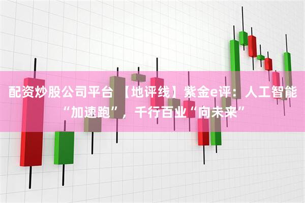 配资炒股公司平台 【地评线】紫金e评：人工智能“加速跑”，千行百业“向未来”