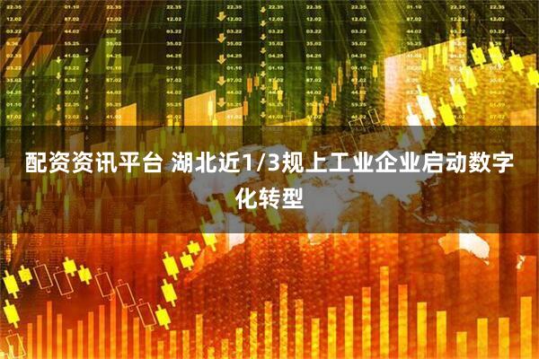 配资资讯平台 湖北近1/3规上工业企业启动数字化转型