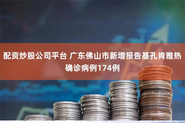 配资炒股公司平台 广东佛山市新增报告基孔肯雅热确诊病例174例