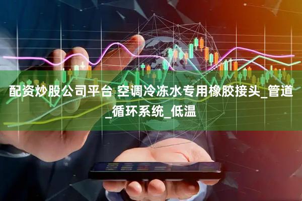 配资炒股公司平台 空调冷冻水专用橡胶接头_管道_循环系统_低温