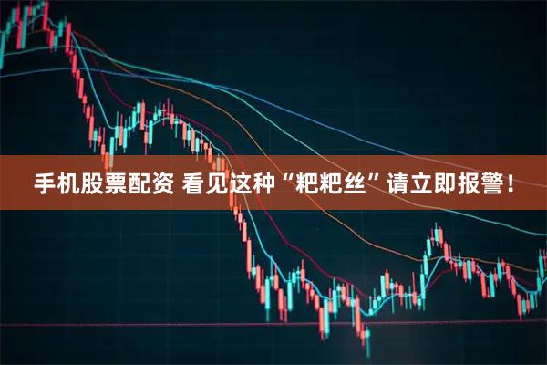 手机股票配资 看见这种“粑粑丝”请立即报警！