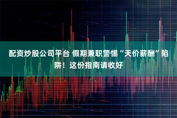 配资炒股公司平台 假期兼职警惕“天价薪酬”陷阱！这份指南请收好