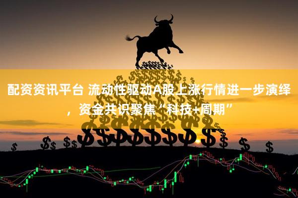 配资资讯平台 流动性驱动A股上涨行情进一步演绎，资金共识聚焦“科技+周期”