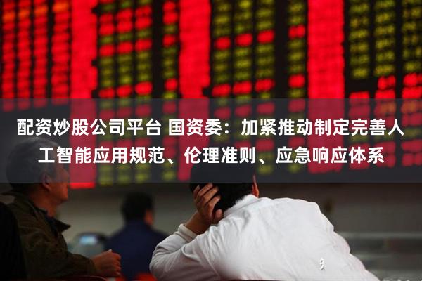 配资炒股公司平台 国资委：加紧推动制定完善人工智能应用规范、伦理准则、应急响应体系