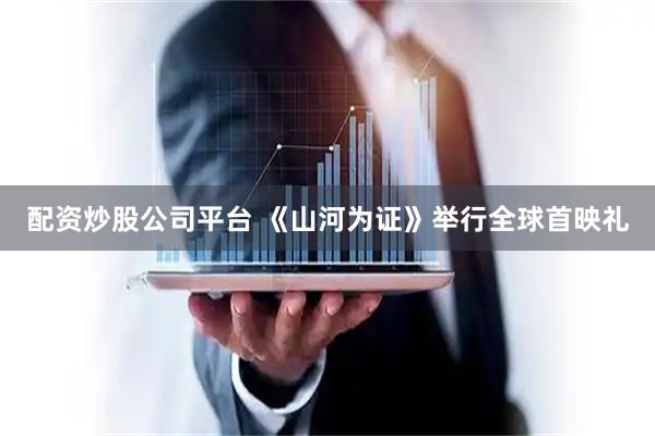 配资炒股公司平台 《山河为证》举行全球首映礼