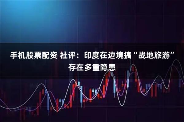 手机股票配资 社评：印度在边境搞“战地旅游”存在多重隐患