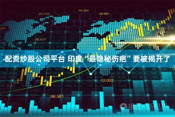 配资炒股公司平台 印度“最隐秘伤疤”要被揭开了