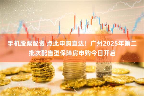 手机股票配资 点此申购直达！广州2025年第二批次配售型保障房申购今日开启