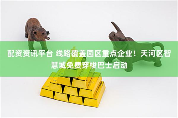 配资资讯平台 线路覆盖园区重点企业！天河区智慧城免费穿梭巴士启动