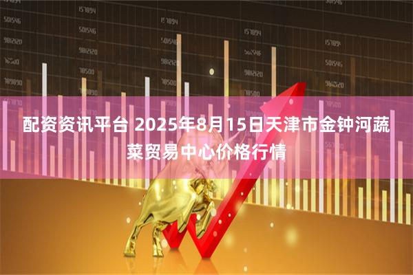 配资资讯平台 2025年8月15日天津市金钟河蔬菜贸易中心价格行情