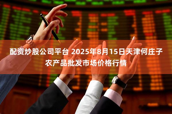 配资炒股公司平台 2025年8月15日天津何庄子农产品批发市场价格行情