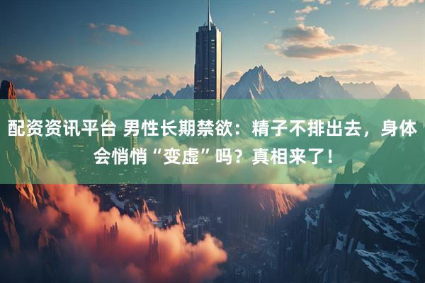 配资资讯平台 男性长期禁欲：精子不排出去，身体会悄悄“变虚”吗？真相来了！