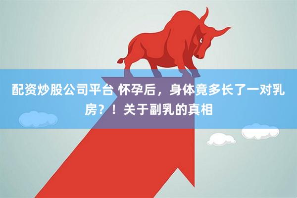 配资炒股公司平台 怀孕后，身体竟多长了一对乳房？！关于副乳的真相