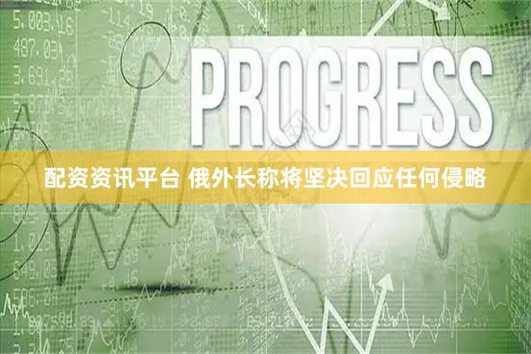 配资资讯平台 俄外长称将坚决回应任何侵略