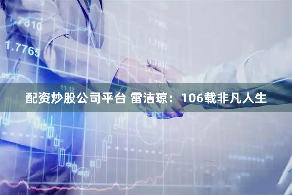 配资炒股公司平台 雷洁琼：106载非凡人生