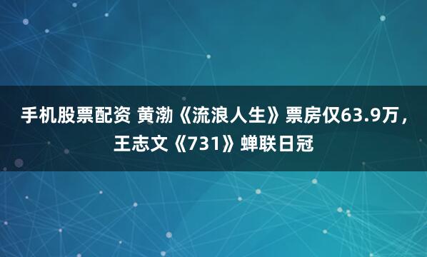 手机股票配资 黄渤《流浪人生》票房仅63.9万，王志文《731》蝉联日冠