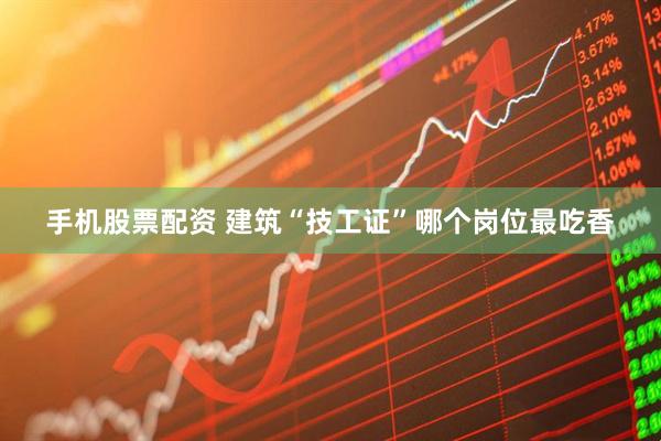 手机股票配资 建筑“技工证”哪个岗位最吃香