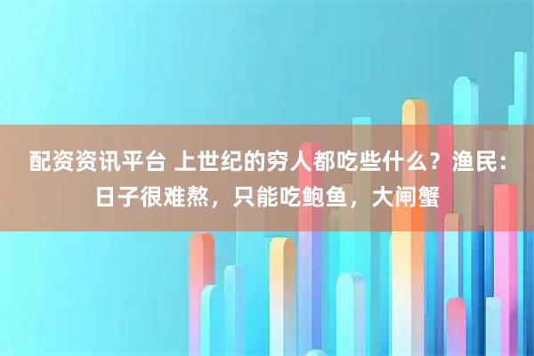 配资资讯平台 上世纪的穷人都吃些什么？渔民：日子很难熬，只能吃鲍鱼，大闸蟹