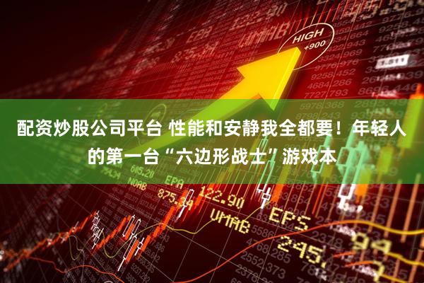 配资炒股公司平台 性能和安静我全都要！年轻人的第一台“六边形战士”游戏本