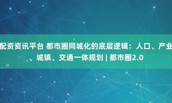 配资资讯平台 都市圈同城化的底层逻辑：人口、产业、城镇、交通一体规划 | 都市圈2.0