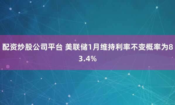 配资炒股公司平台 美联储1月维持利率不变概率为83.4%