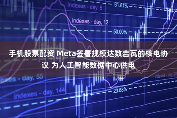手机股票配资 Meta签署规模达数吉瓦的核电协议 为人工智能数据中心供电