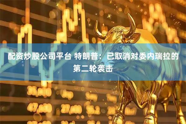 配资炒股公司平台 特朗普：已取消对委内瑞拉的第二轮袭击