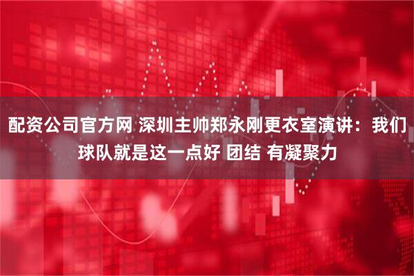 配资公司官方网 深圳主帅郑永刚更衣室演讲：我们球队就是这一点好 团结 有凝聚力