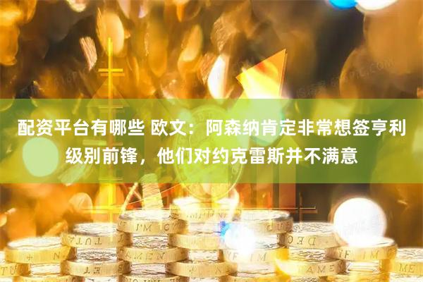 配资平台有哪些 欧文：阿森纳肯定非常想签亨利级别前锋，他们对约克雷斯并不满意
