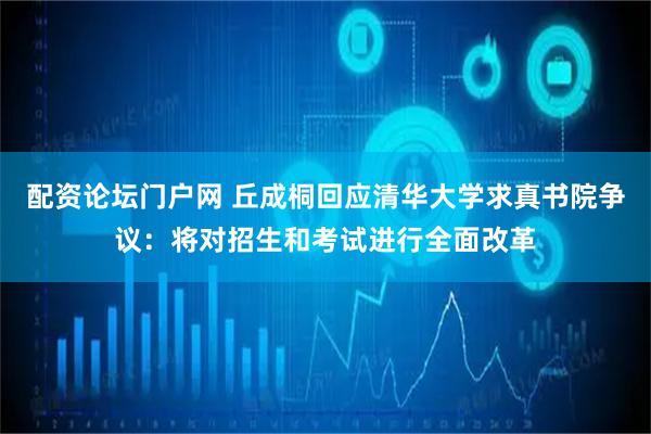 配资论坛门户网 丘成桐回应清华大学求真书院争议：将对招生和考试进行全面改革