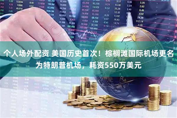 个人场外配资 美国历史首次！棕榈滩国际机场更名为特朗普机场，耗资550万美元