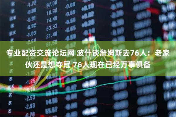 专业配资交流论坛网 波什谈詹姆斯去76人：老家伙还是想夺冠 76人现在已经万事俱备