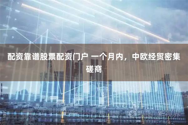 配资靠谱股票配资门户 一个月内，中欧经贸密集磋商