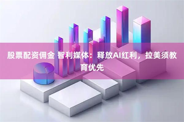 股票配资佣金 智利媒体:释放AI红利,拉美须教育优先