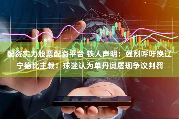 配资实力股票配资平台 铁人声明：强烈呼吁换辽宁德比主裁！球迷认为单丹奥屡现争议判罚